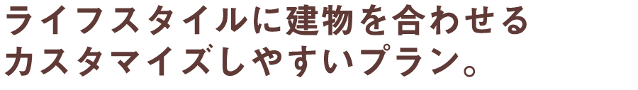 ライフスタイルに建物を合わせるカスタマイズしやすいプラン。